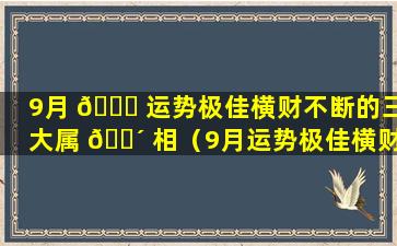 9月 🍁 运势极佳横财不断的三大属 🐴 相（9月运势极佳横财不断的三大属相是）